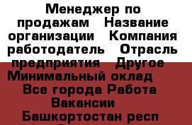 Менеджер по продажам › Название организации ­ Компания-работодатель › Отрасль предприятия ­ Другое › Минимальный оклад ­ 1 - Все города Работа » Вакансии   . Башкортостан респ.,Салават г.